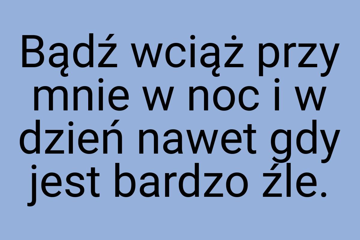 Bądź wciąż przy mnie w noc i w dzień nawet gdy jest bardzo