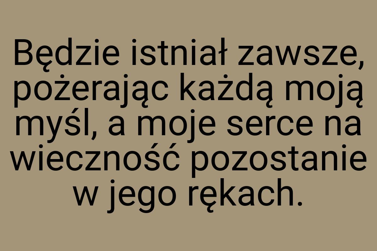 Będzie istniał zawsze, pożerając każdą moją myśl, a moje