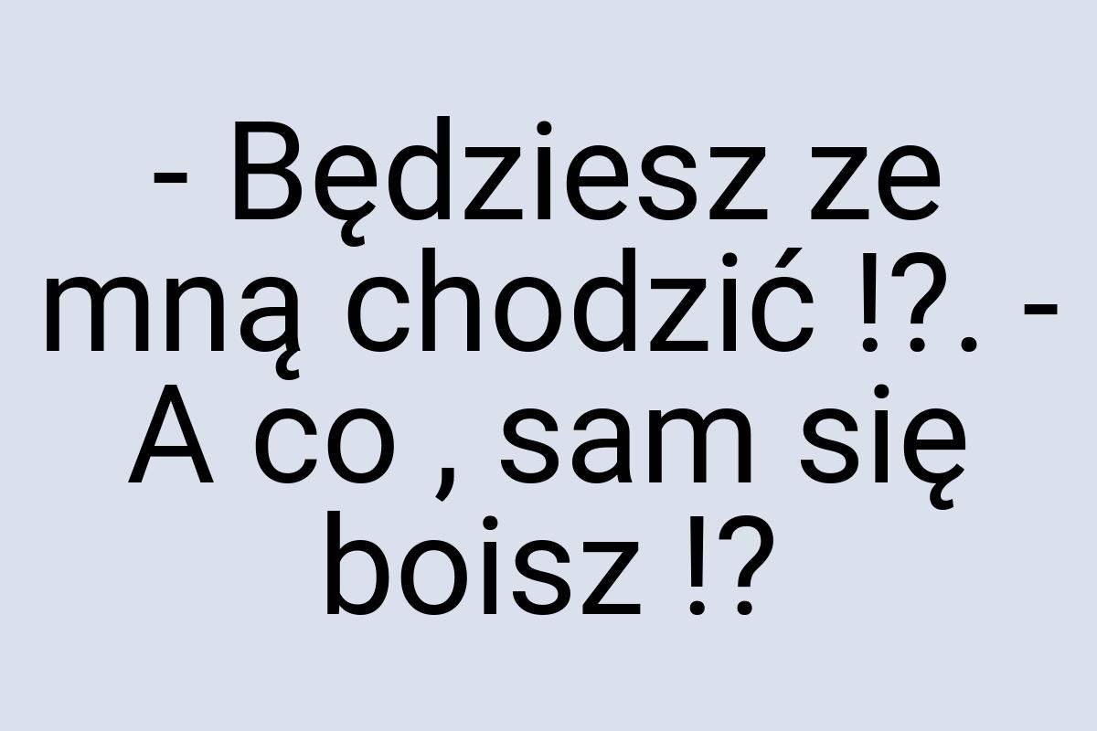 - Będziesz ze mną chodzić !?. - A co , sam się boisz