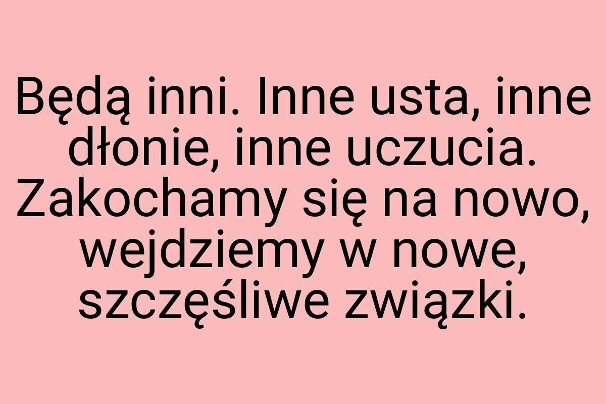 Będą inni. Inne usta, inne dłonie, inne uczucia. Zakochamy