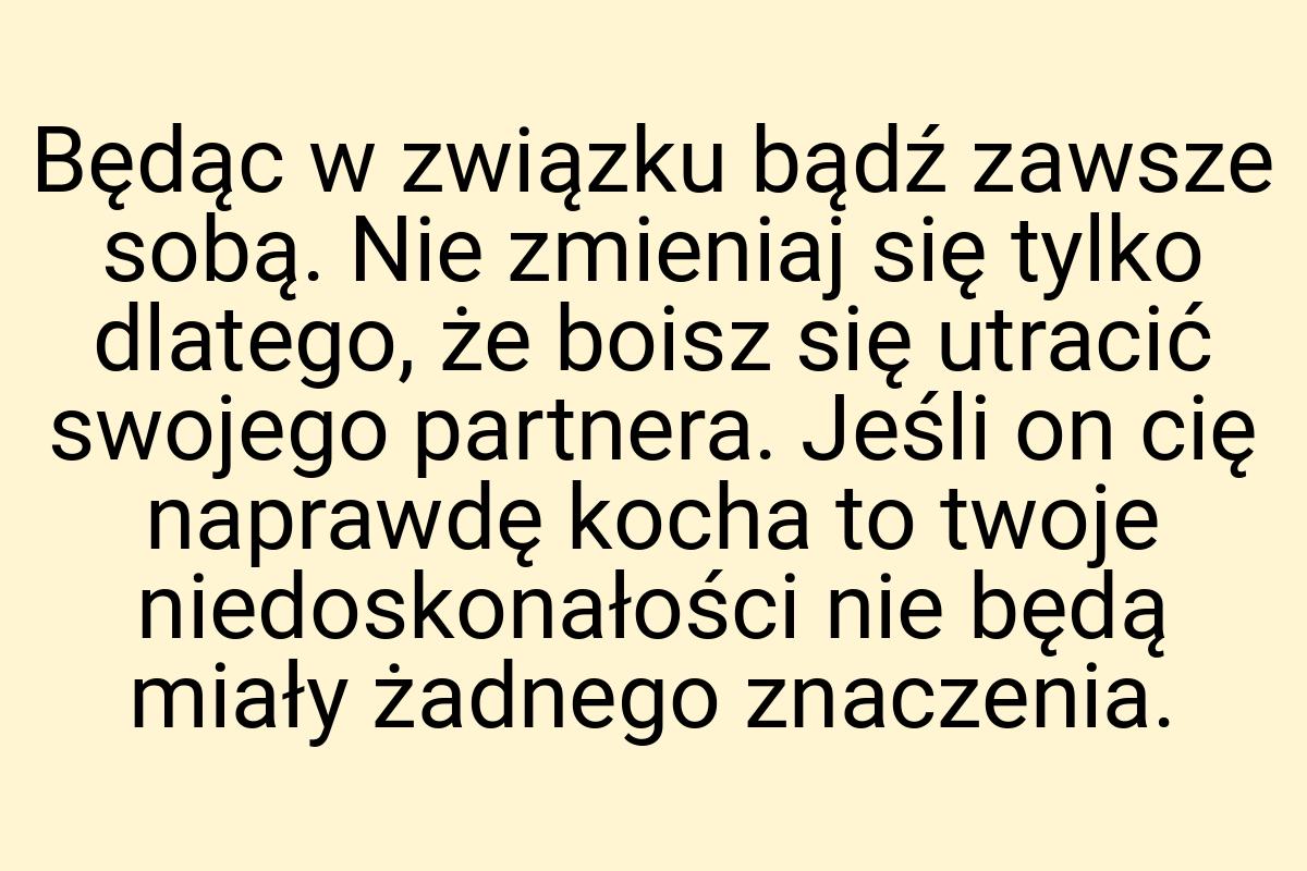 Będąc w związku bądź zawsze sobą. Nie zmieniaj się tylko