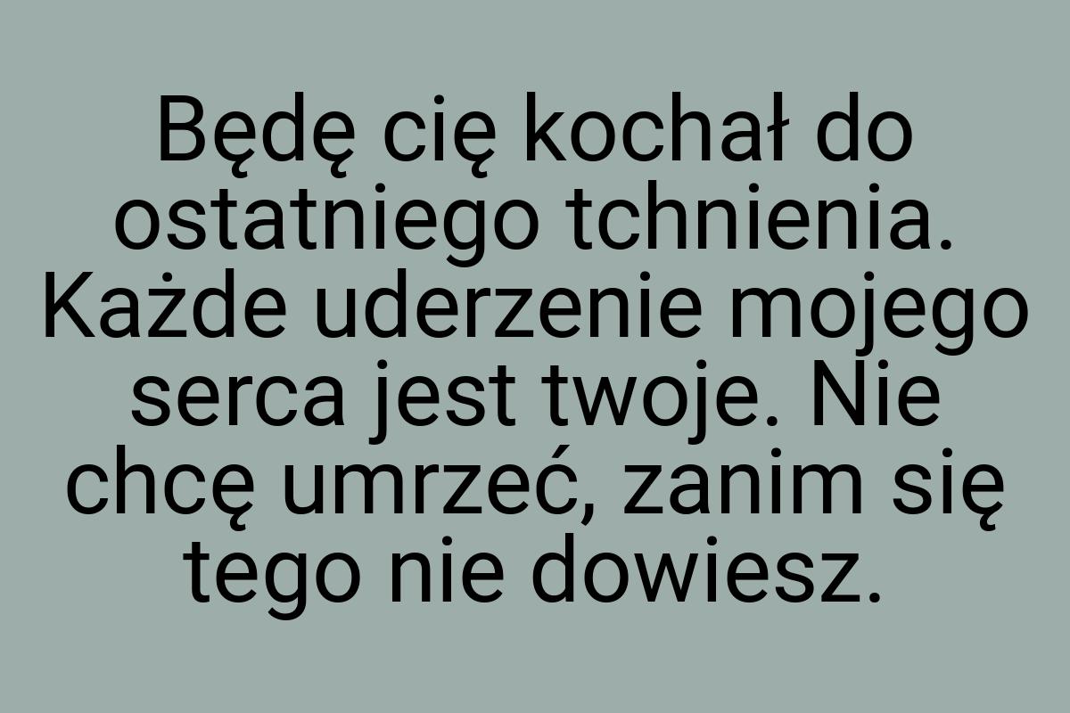 Będę cię kochał do ostatniego tchnienia. Każde uderzenie