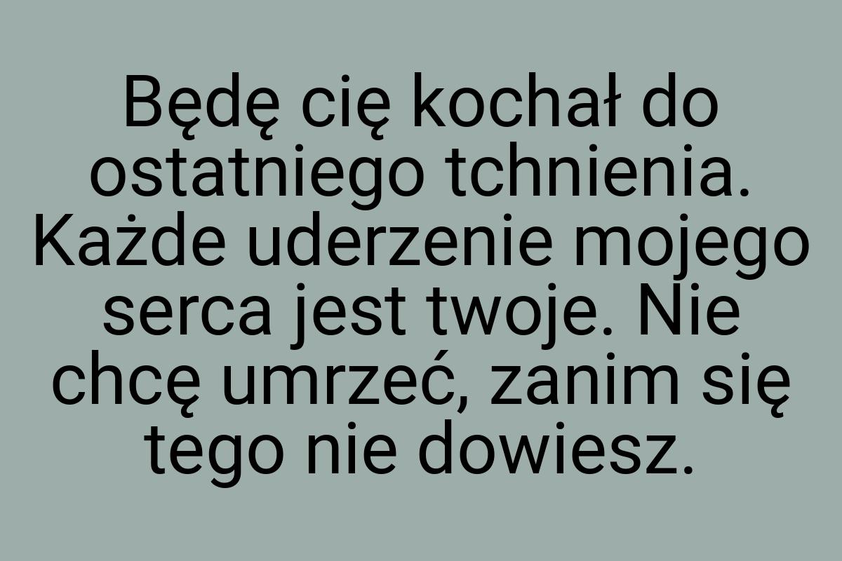 Będę cię kochał do ostatniego tchnienia. Każde uderzenie