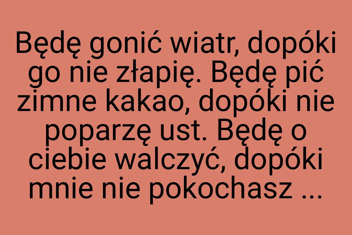 Będę gonić wiatr, dopóki go nie złapię. Będę pić zimne