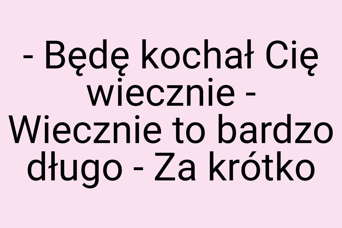 - Będę kochał Cię wiecznie - Wiecznie to bardzo długo - Za