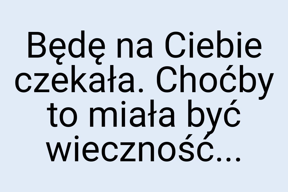 Będę na Ciebie czekała. Choćby to miała być wieczność