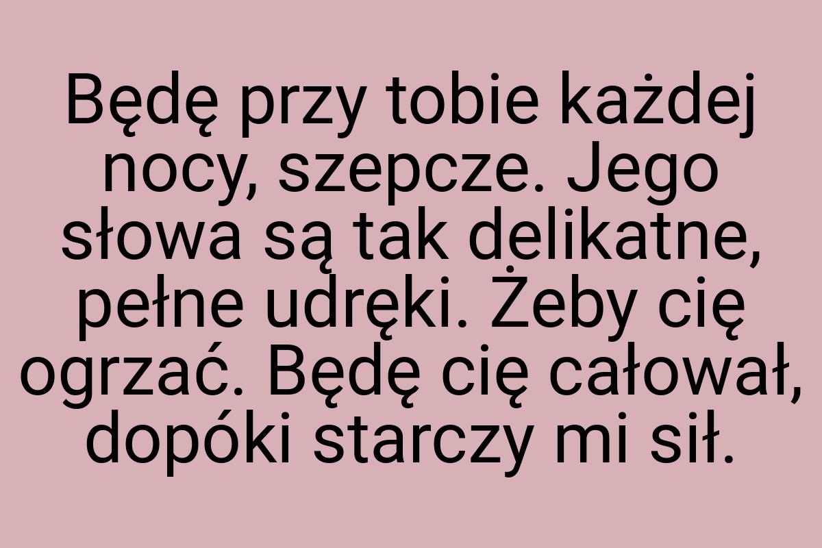 Będę przy tobie każdej nocy, szepcze. Jego słowa są tak