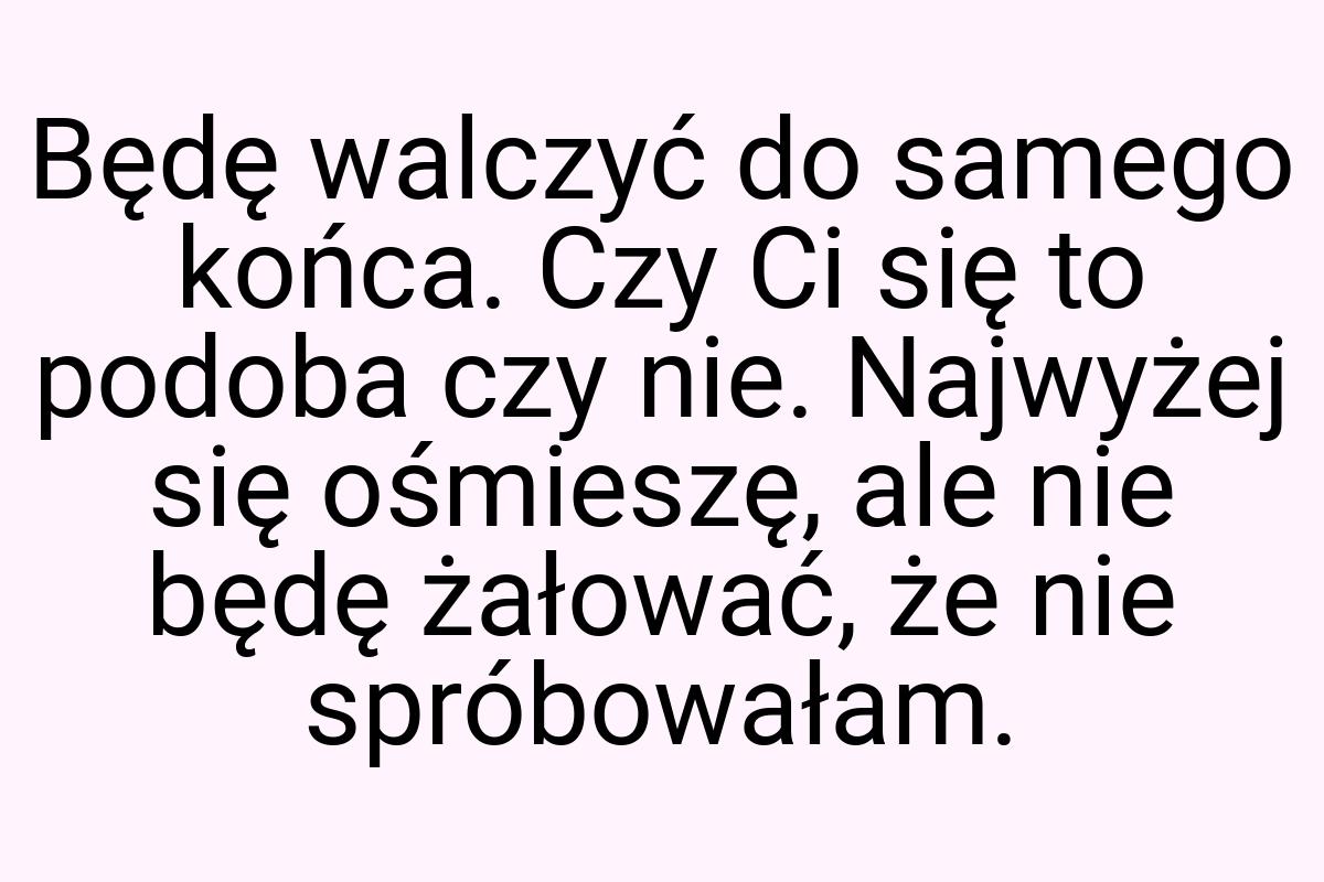 Będę walczyć do samego końca. Czy Ci się to podoba czy nie