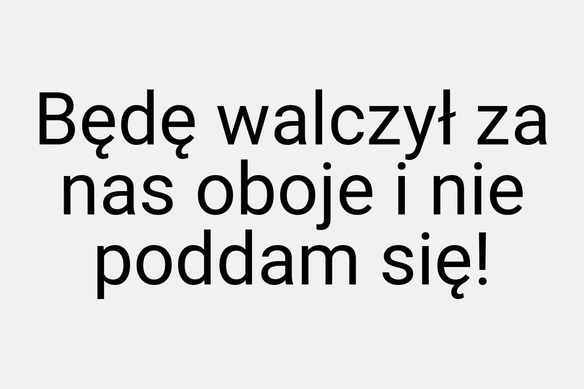 Będę walczył za nas oboje i nie poddam się