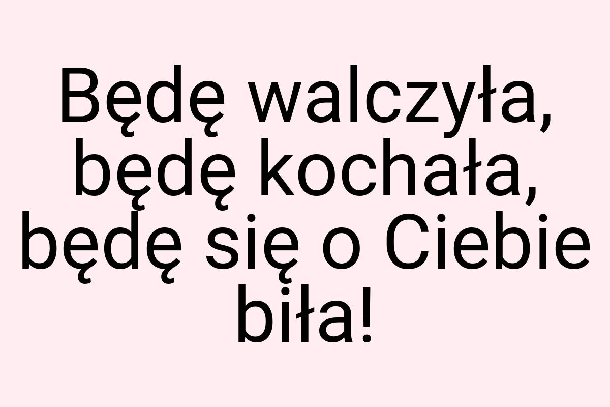 Będę walczyła, będę kochała, będę się o Ciebie biła