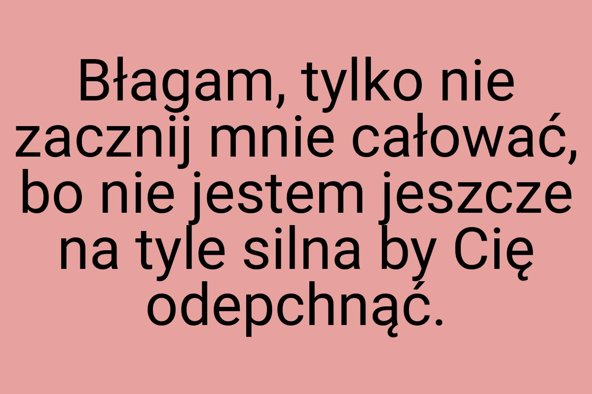 Błagam, tylko nie zacznij mnie całować, bo nie jestem