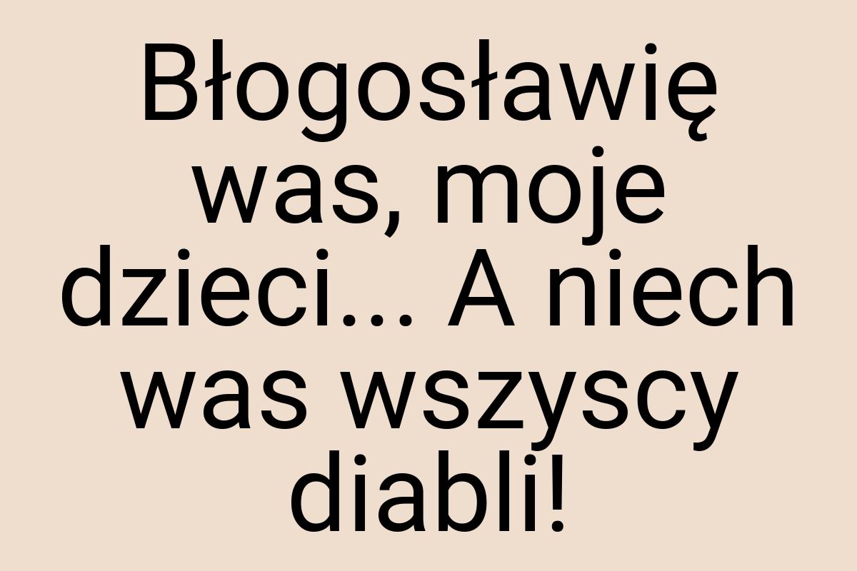 Błogosławię was, moje dzieci... A niech was wszyscy diabli