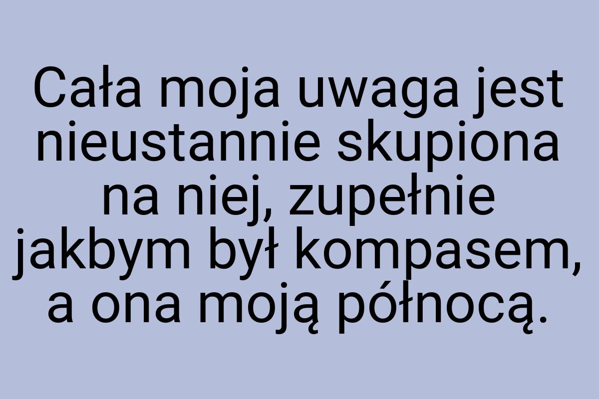 Cała moja uwaga jest nieustannie skupiona na niej, zupełnie
