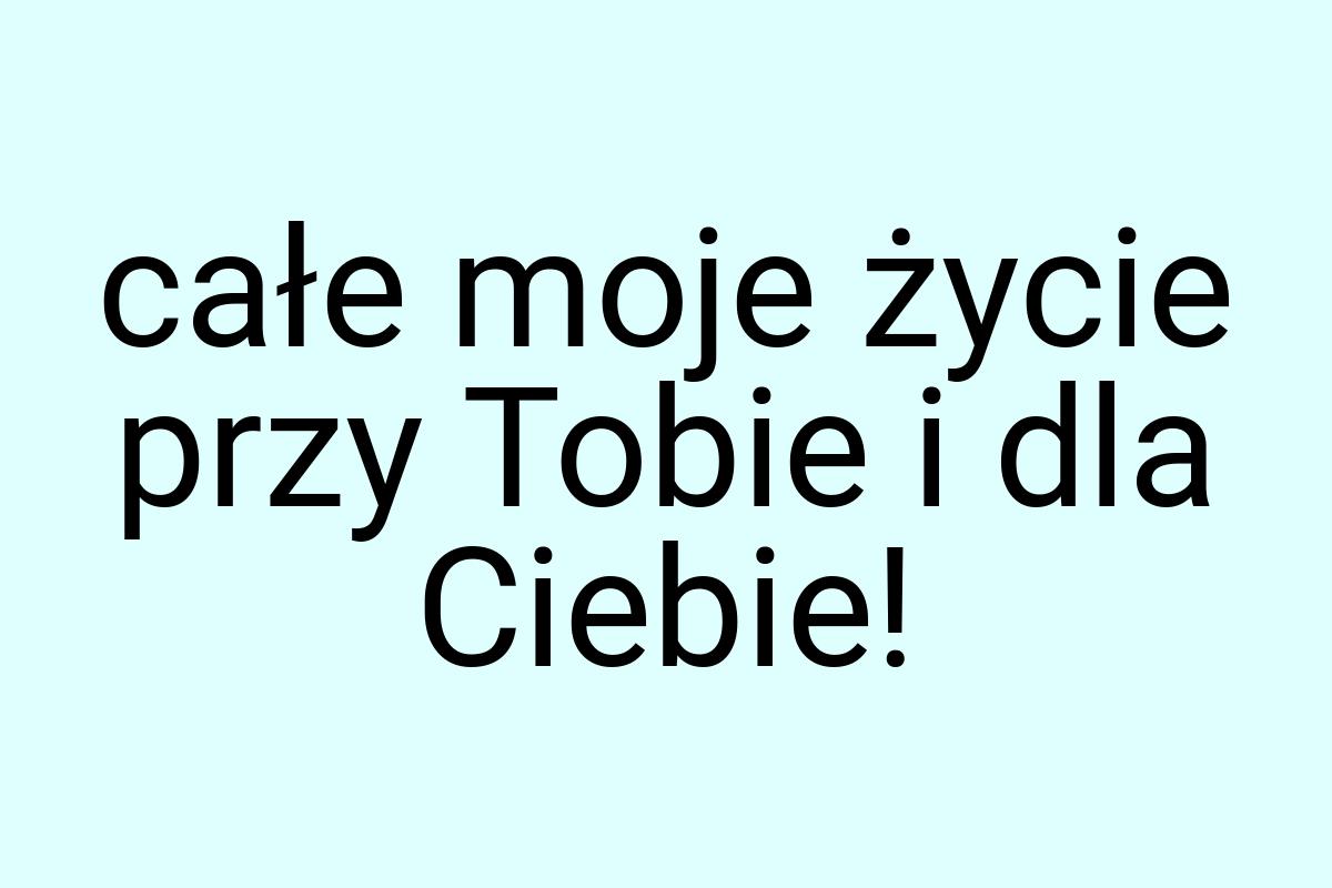 Całe moje życie przy Tobie i dla Ciebie