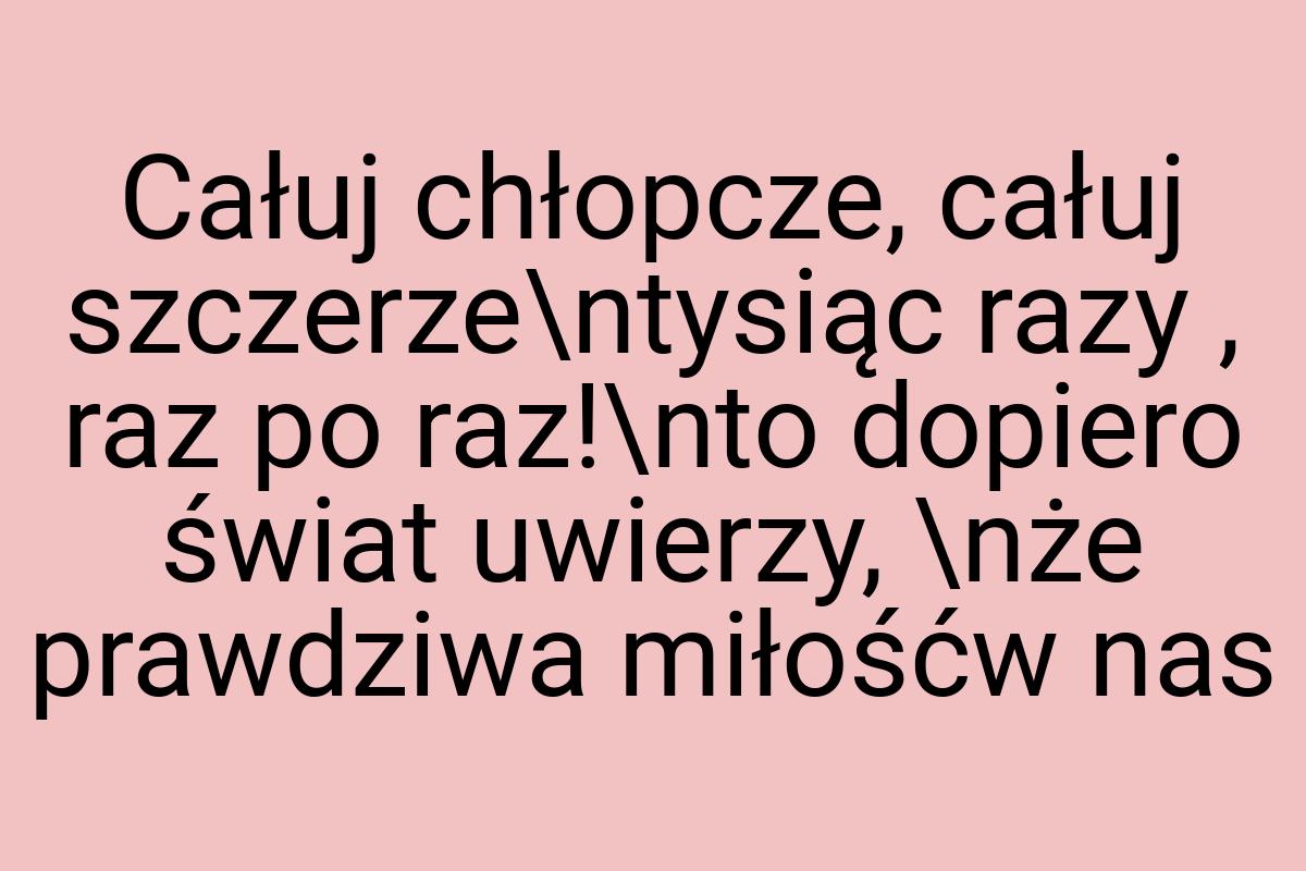 Całuj chłopcze, całuj szczerze\ntysiąc razy , raz po