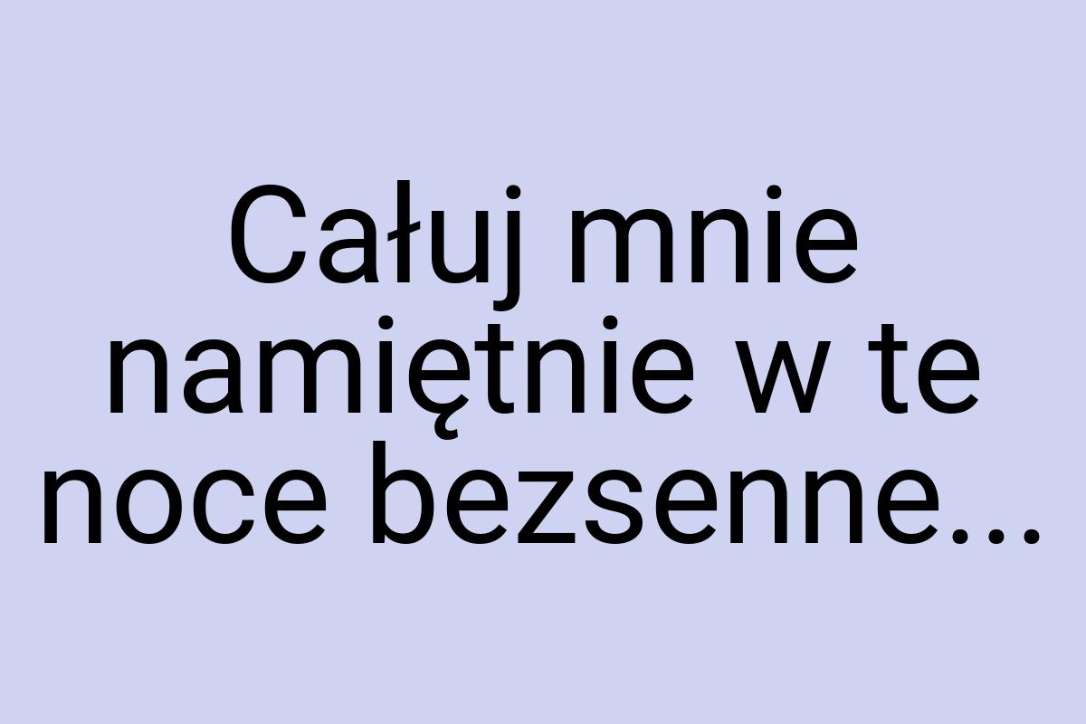 Całuj mnie namiętnie w te noce bezsenne