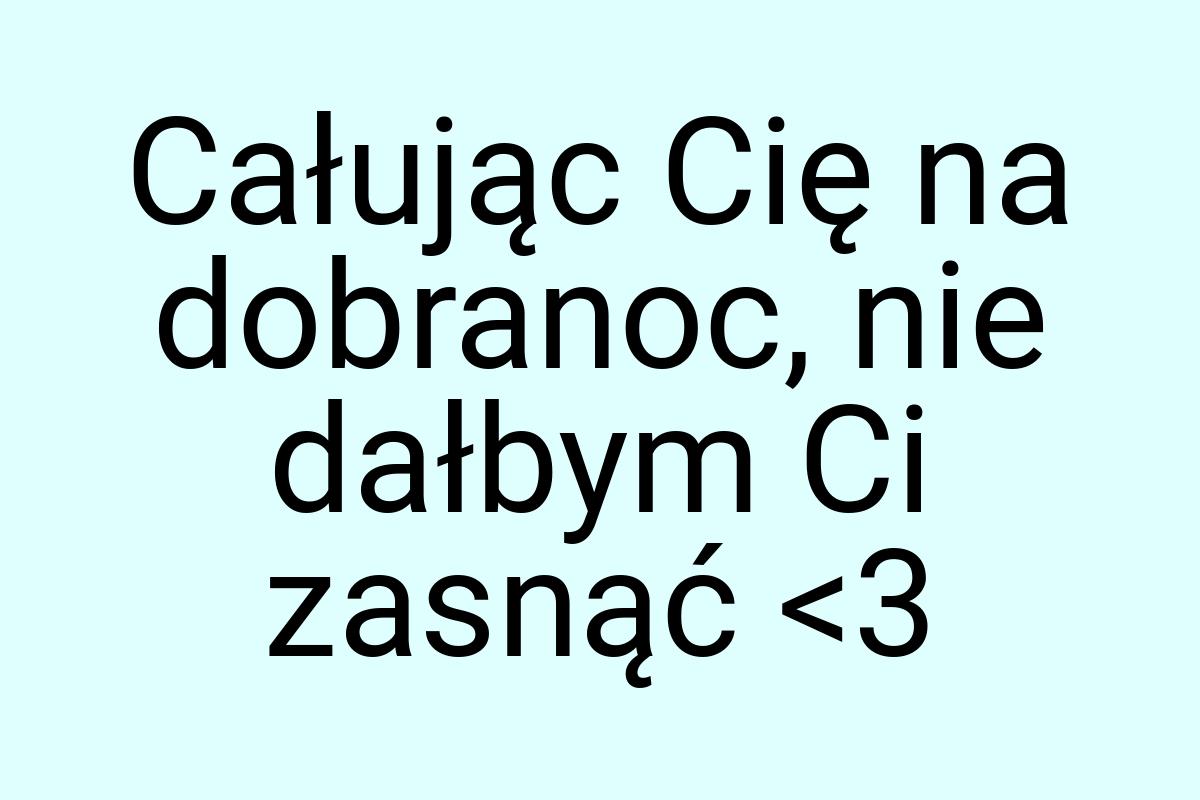 Całując Cię na dobranoc, nie dałbym Ci zasnąć