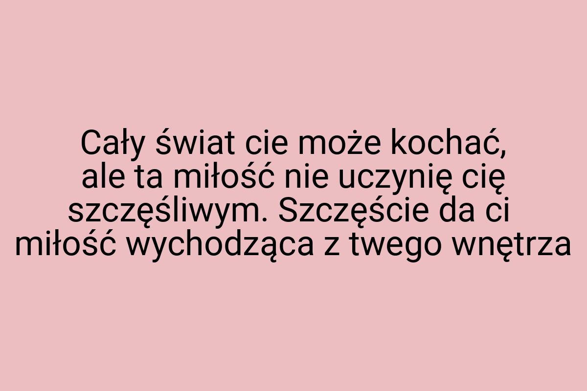 Cały świat cie może kochać, ale ta miłość nie uczynię cię