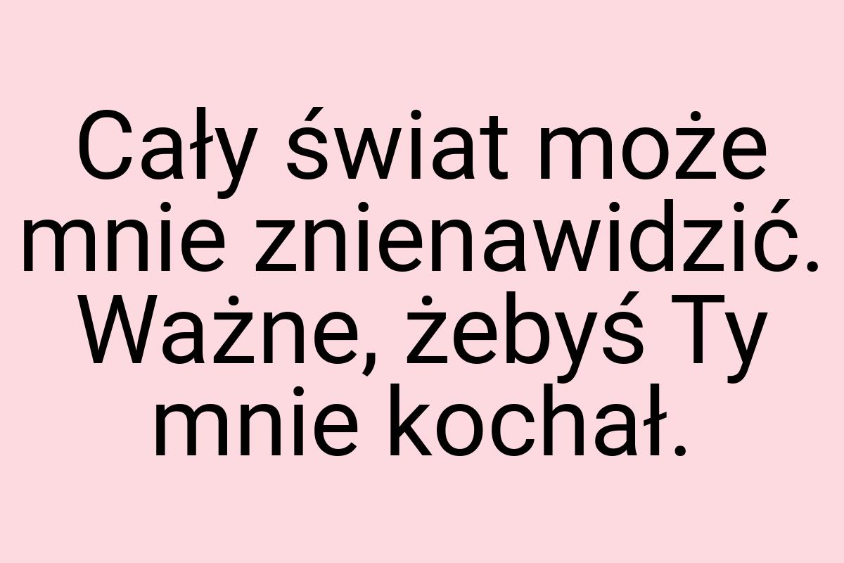 Cały świat może mnie znienawidzić. Ważne, żebyś Ty mnie