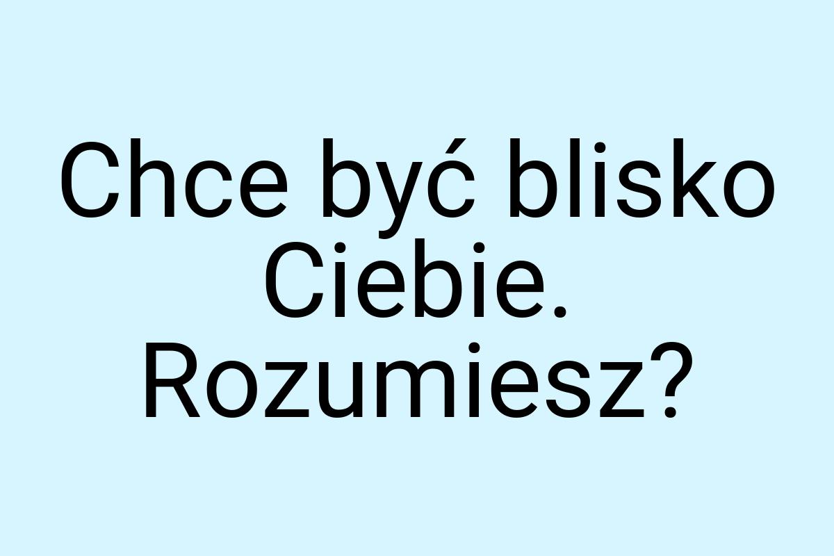 Chce być blisko Ciebie. Rozumiesz