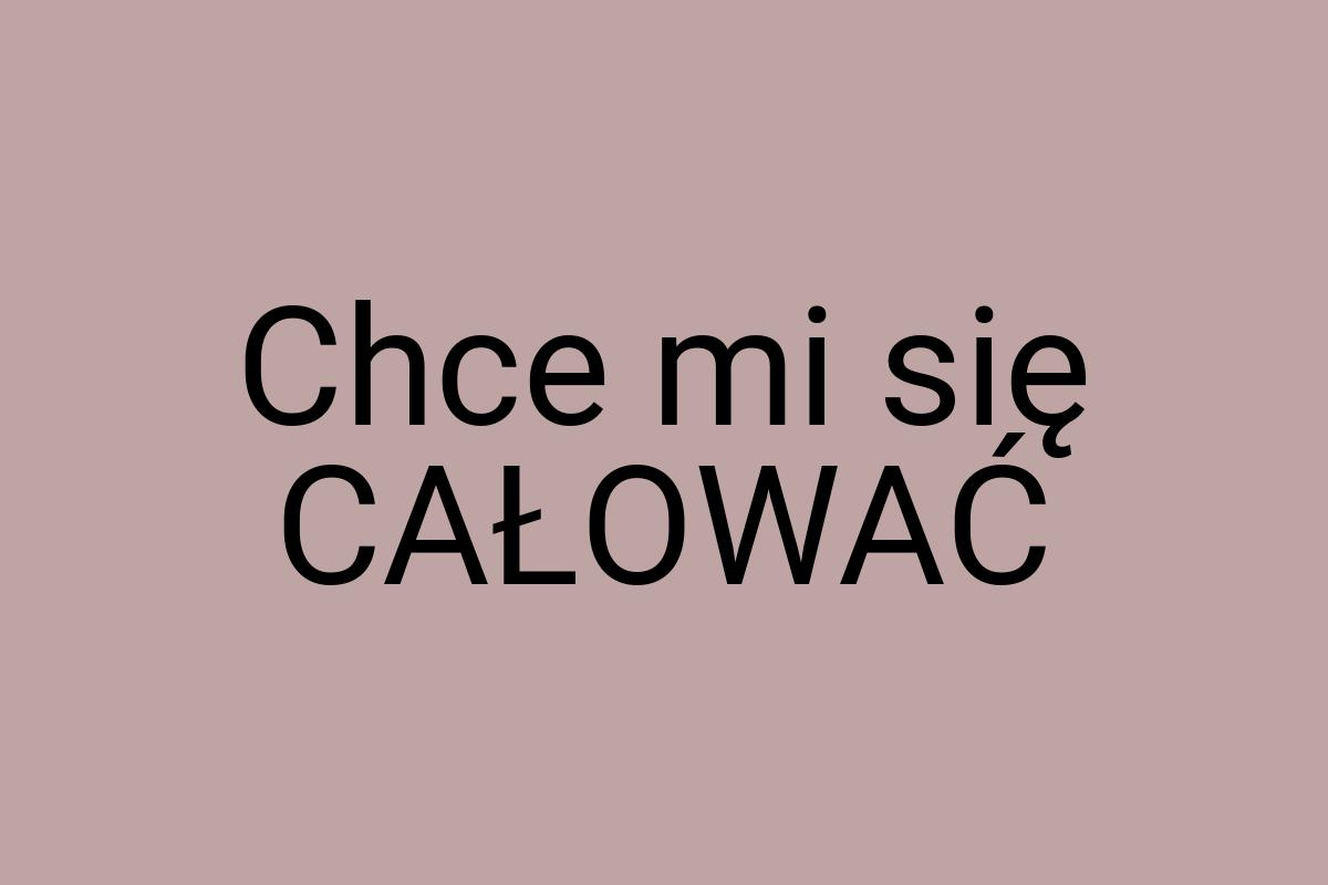 Chce mi się CAŁOWAĆ