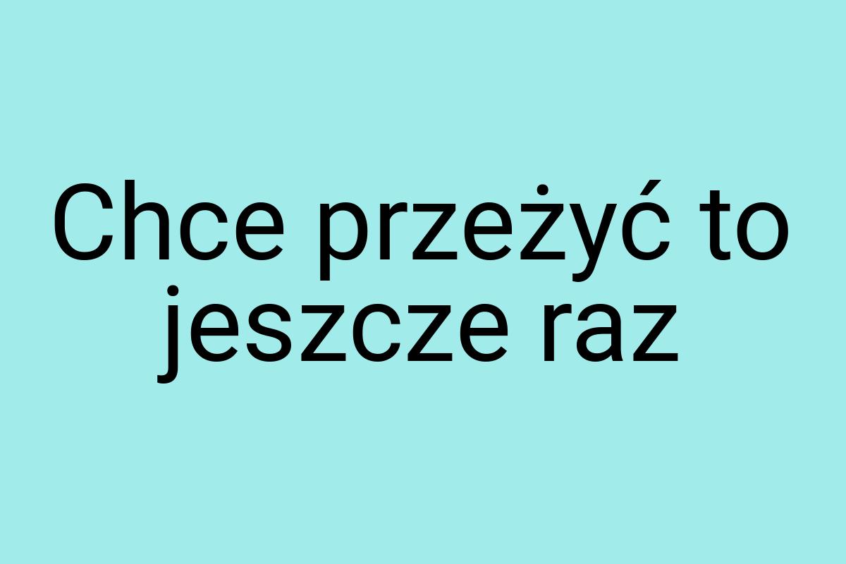 Chce przeżyć to jeszcze raz