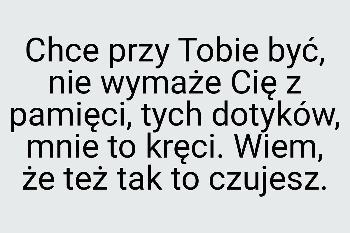 Chce przy Tobie być, nie wymaże Cię z pamięci, tych