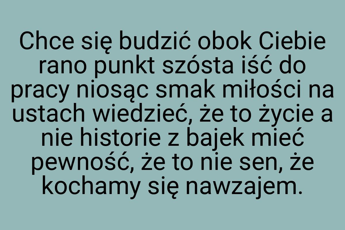 Chce się budzić obok Ciebie rano punkt szósta iść do pracy