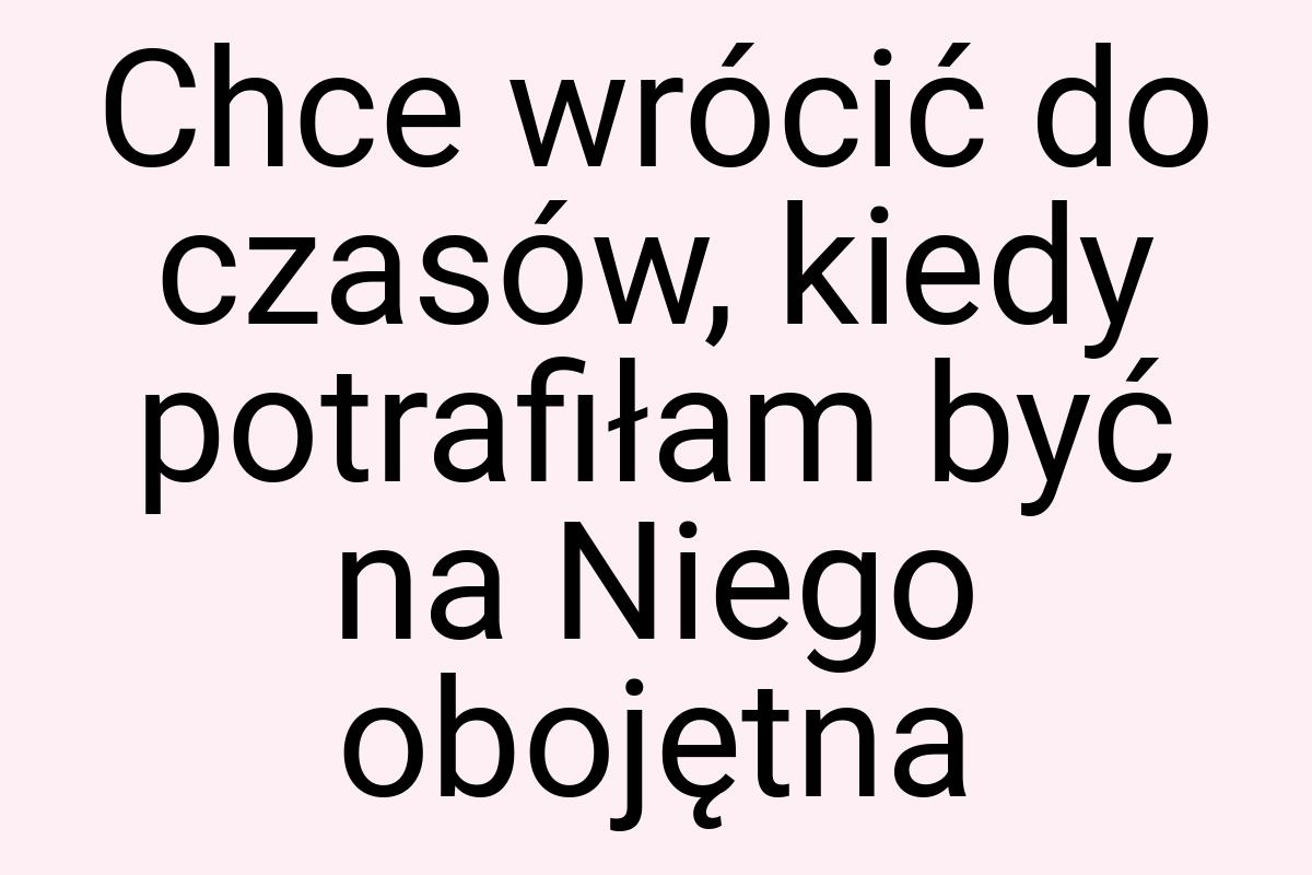 Chce wrócić do czasów, kiedy potrafiłam być na Niego