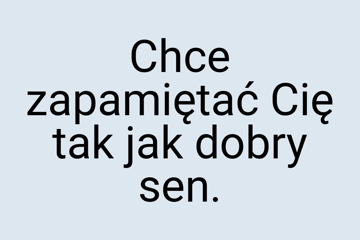 Chce zapamiętać Cię tak jak dobry sen