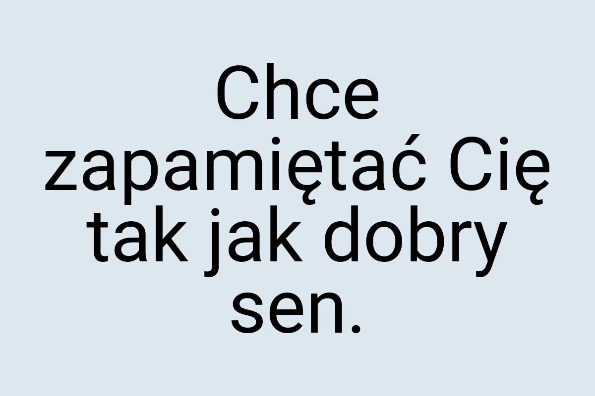 Chce zapamiętać Cię tak jak dobry sen