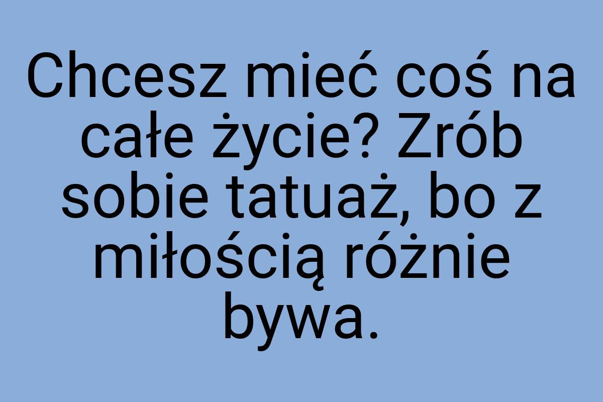 Chcesz mieć coś na całe życie? Zrób sobie tatuaż, bo z