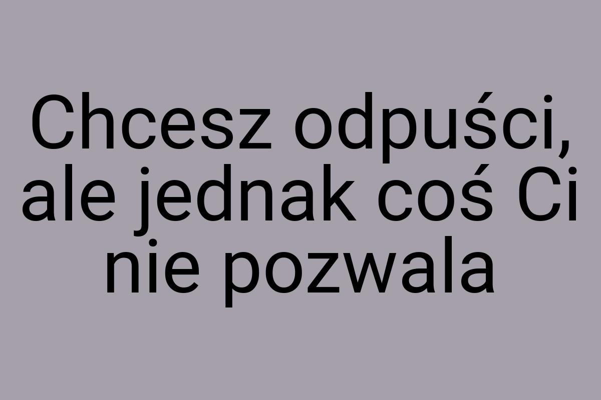 Chcesz odpuści, ale jednak coś Ci nie pozwala