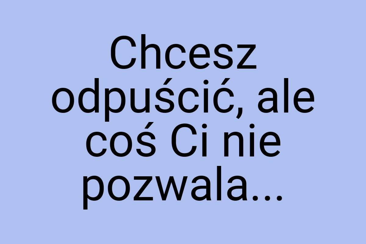 Chcesz odpuścić, ale coś Ci nie pozwala