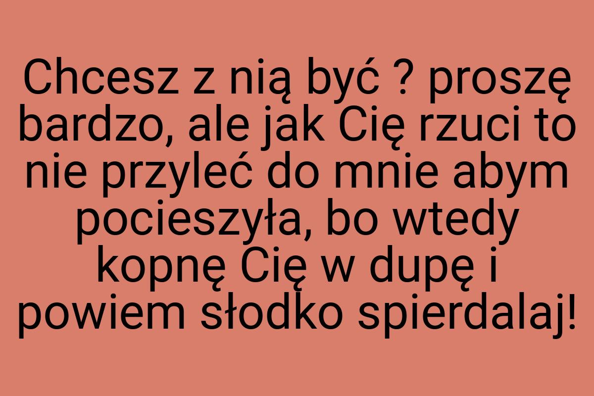 Chcesz z nią być ? proszę bardzo, ale jak Cię rzuci to nie