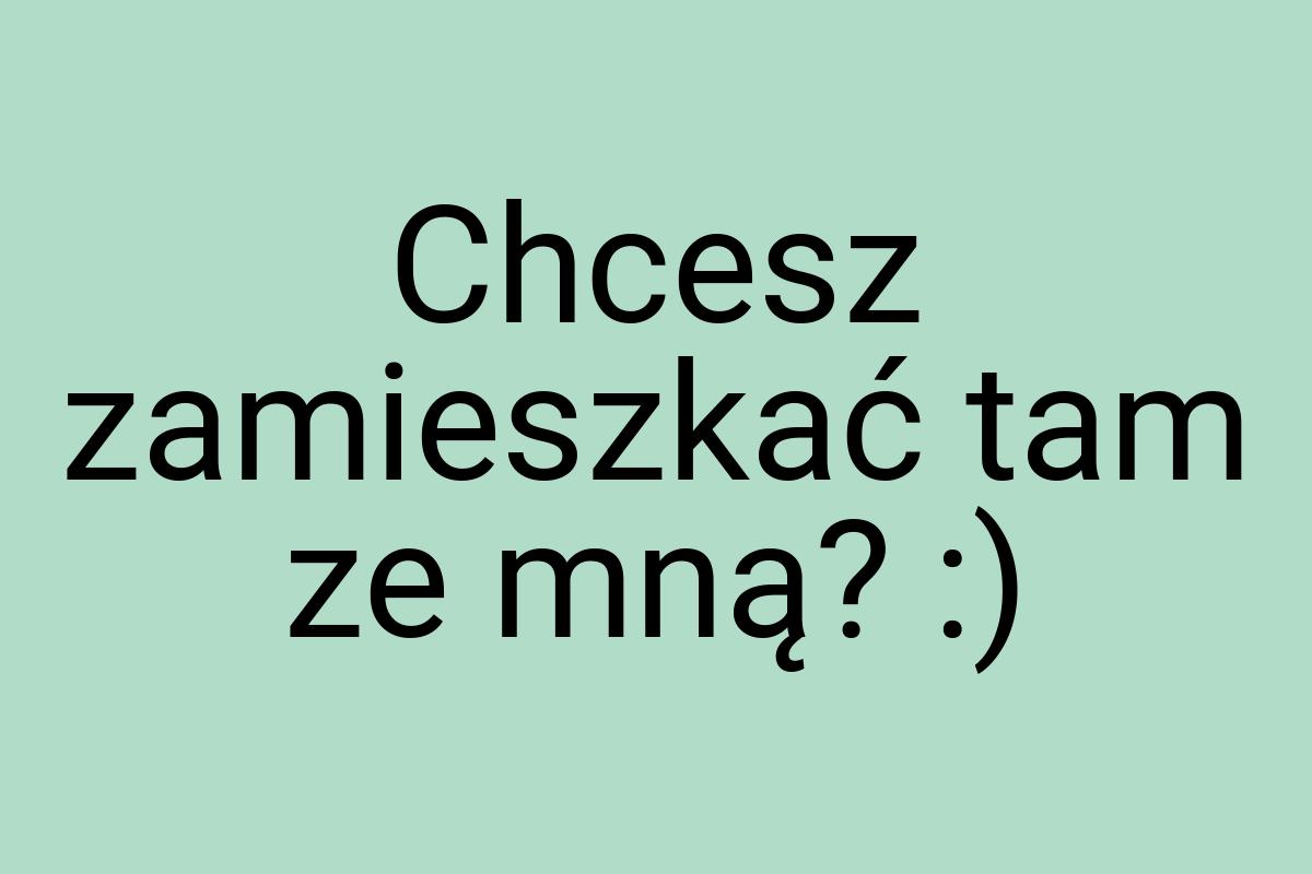 Chcesz zamieszkać tam ze mną