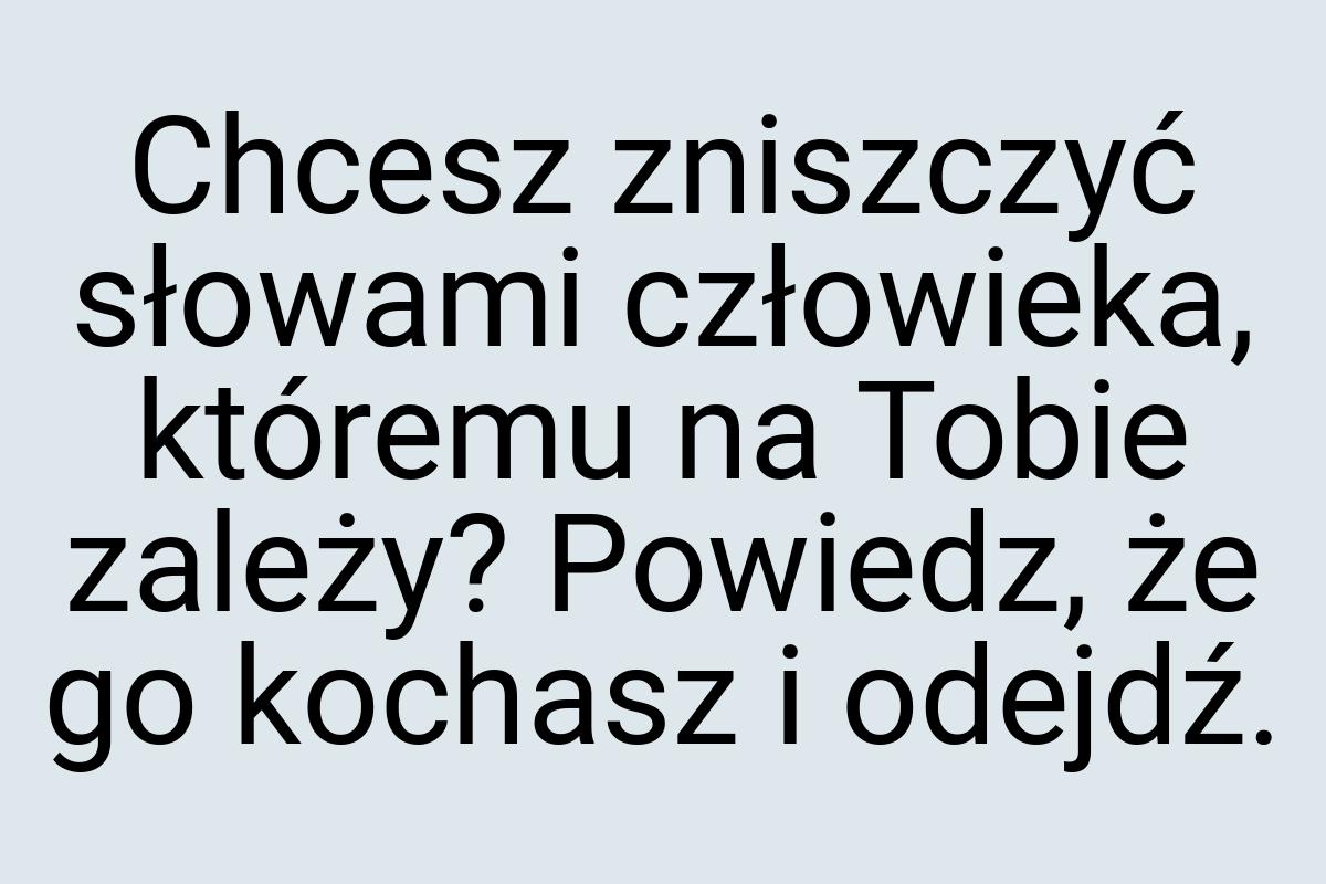 Chcesz zniszczyć słowami człowieka, któremu na Tobie