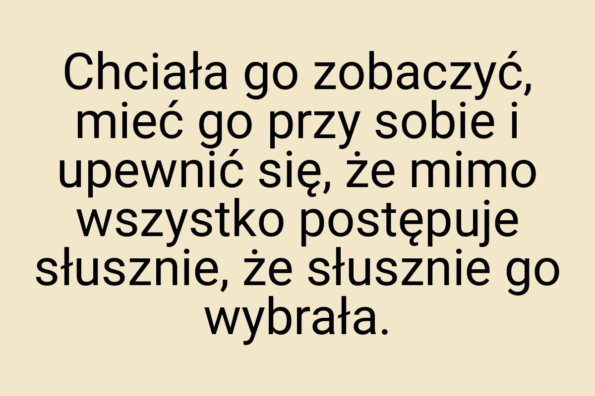 Chciała go zobaczyć, mieć go przy sobie i upewnić się, że