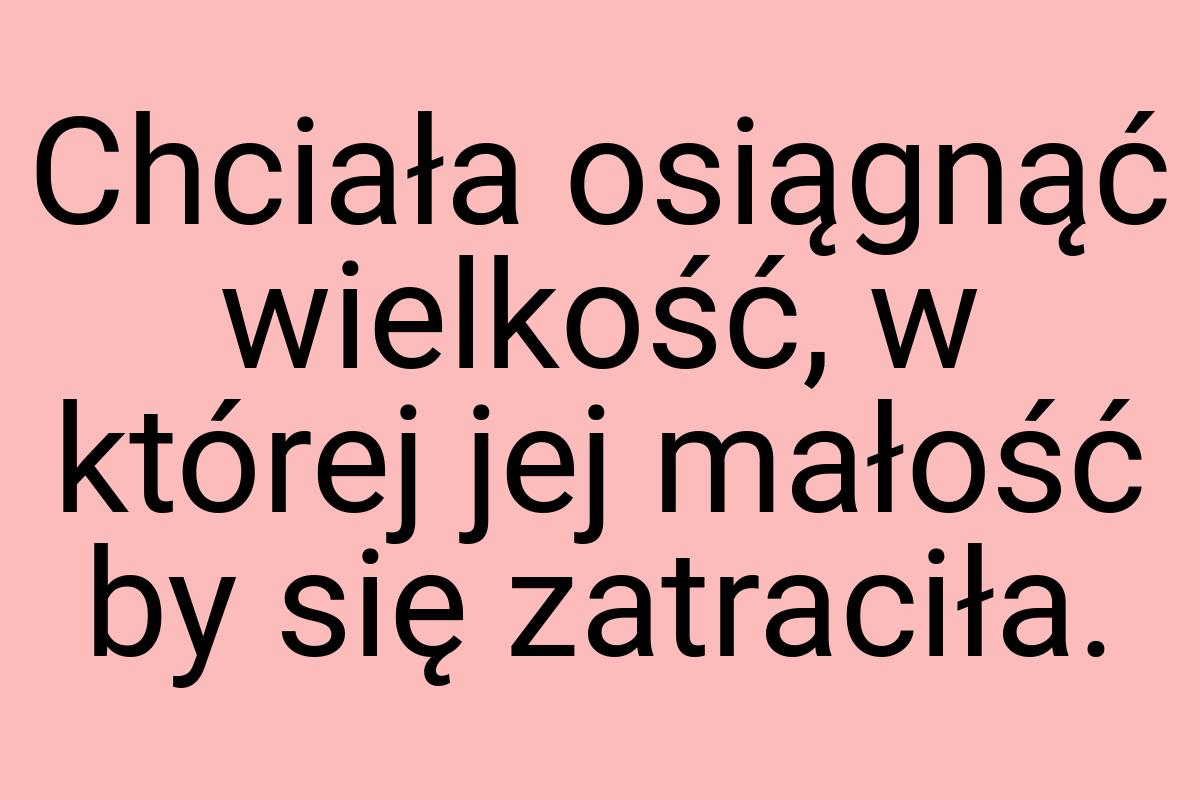 Chciała osiągnąć wielkość, w której jej małość by się