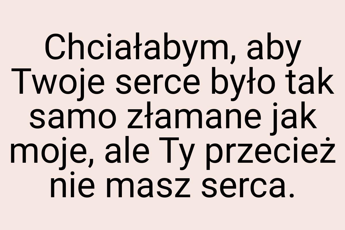 Chciałabym, aby Twoje serce było tak samo złamane jak moje