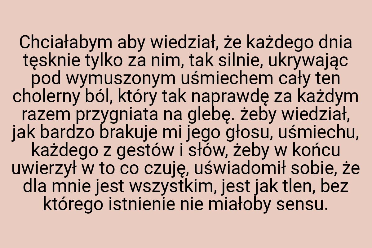 Chciałabym aby wiedział, że każdego dnia tęsknie tylko za