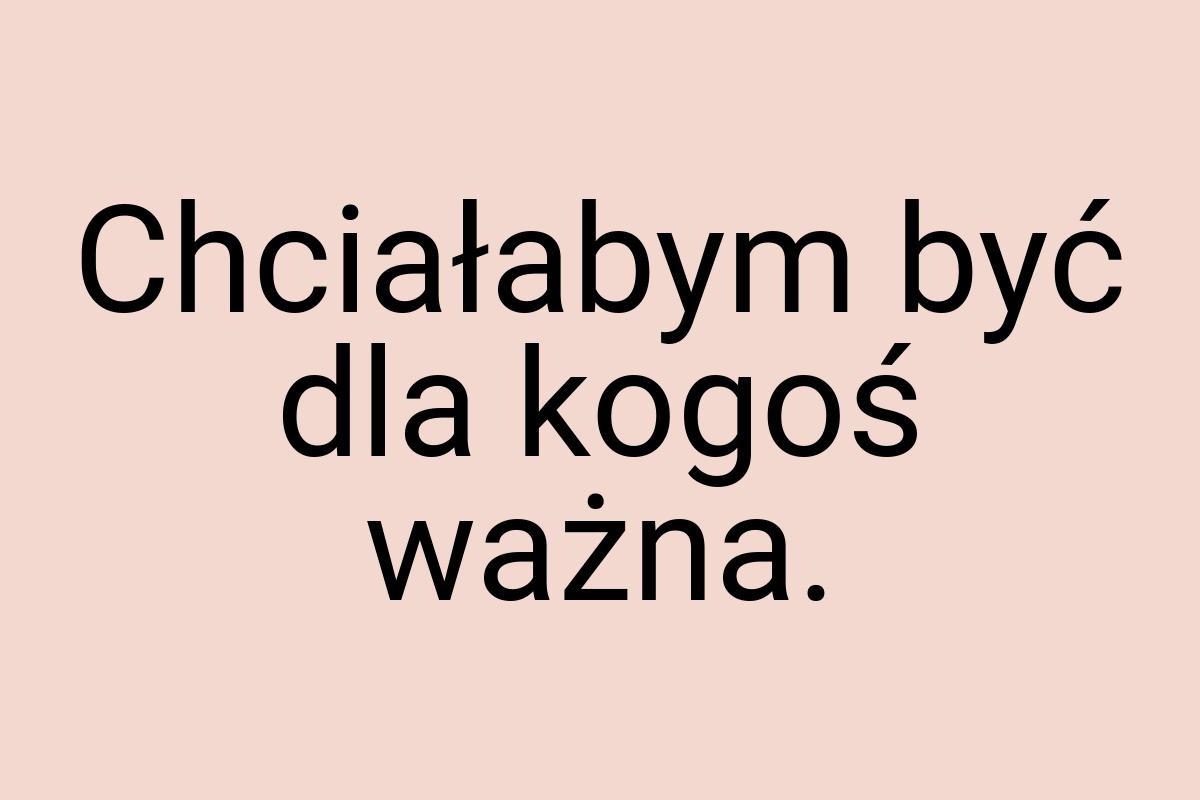 Chciałabym być dla kogoś ważna