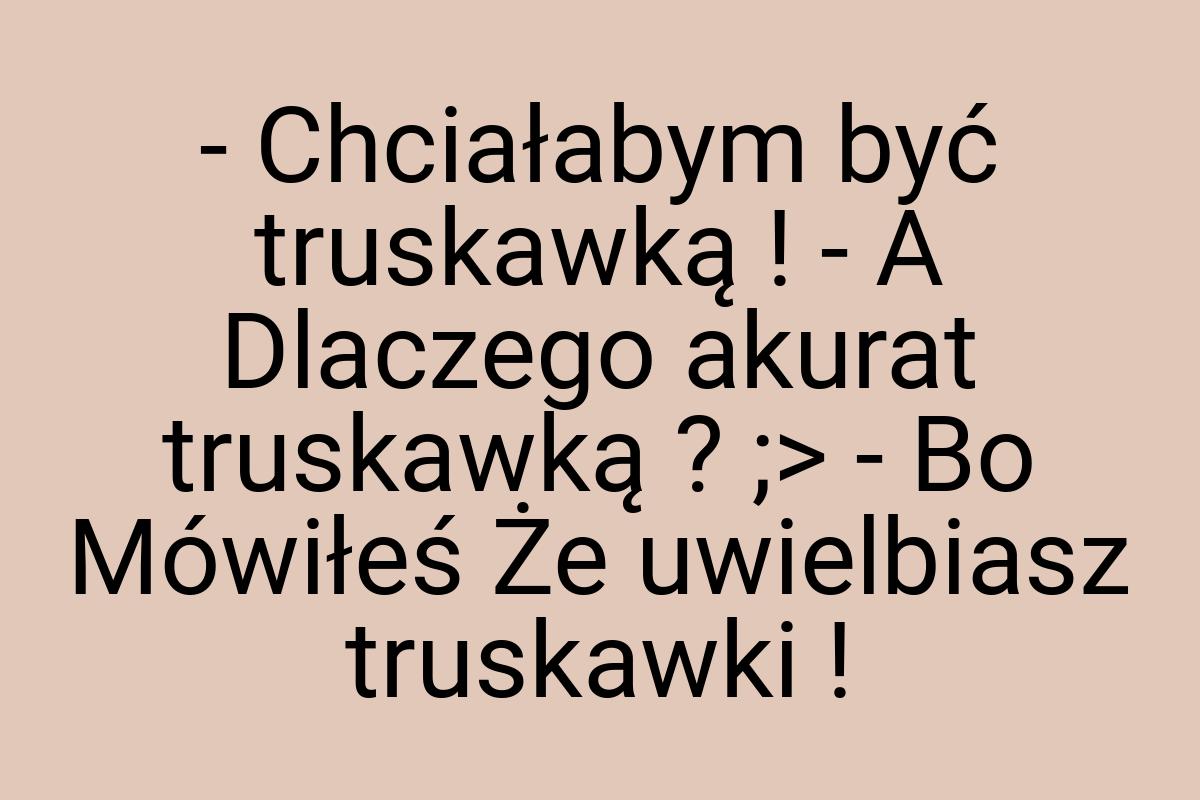 - Chciałabym być truskawką ! - A Dlaczego akurat truskawką