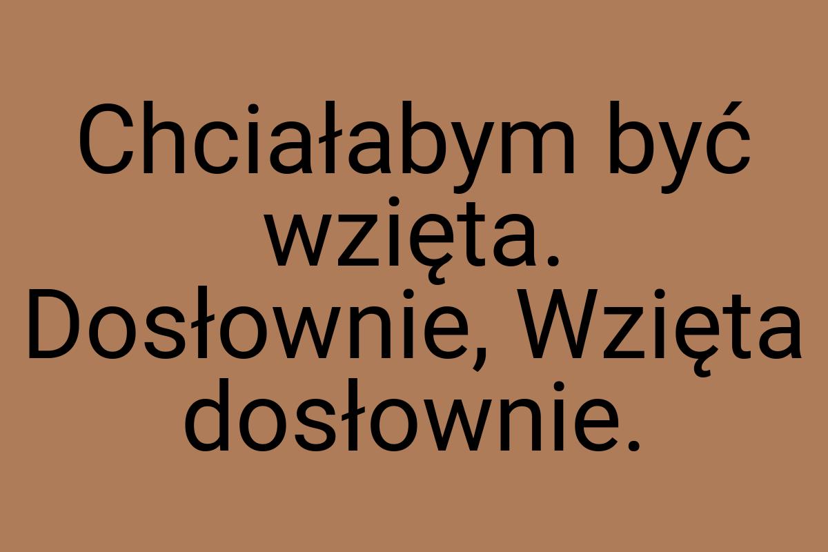 Chciałabym być wzięta. Dosłownie, Wzięta dosłownie