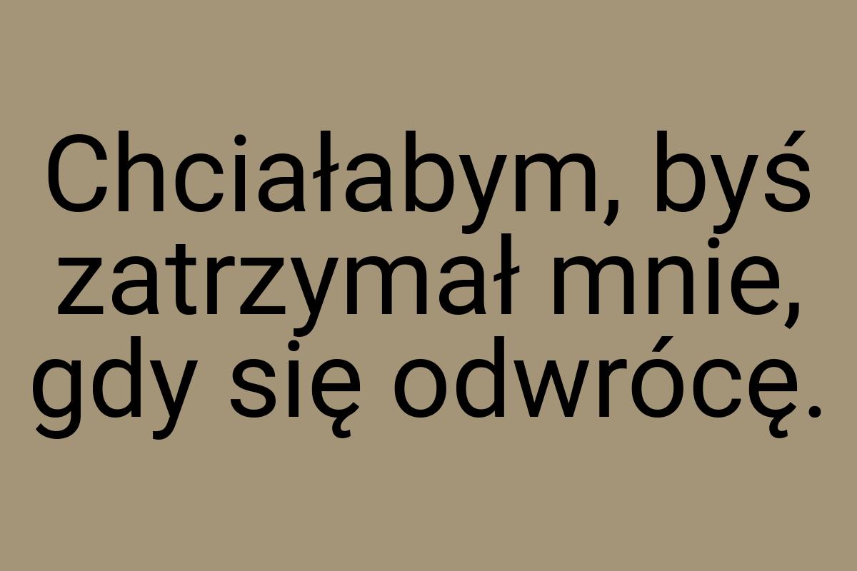 Chciałabym, byś zatrzymał mnie, gdy się odwrócę