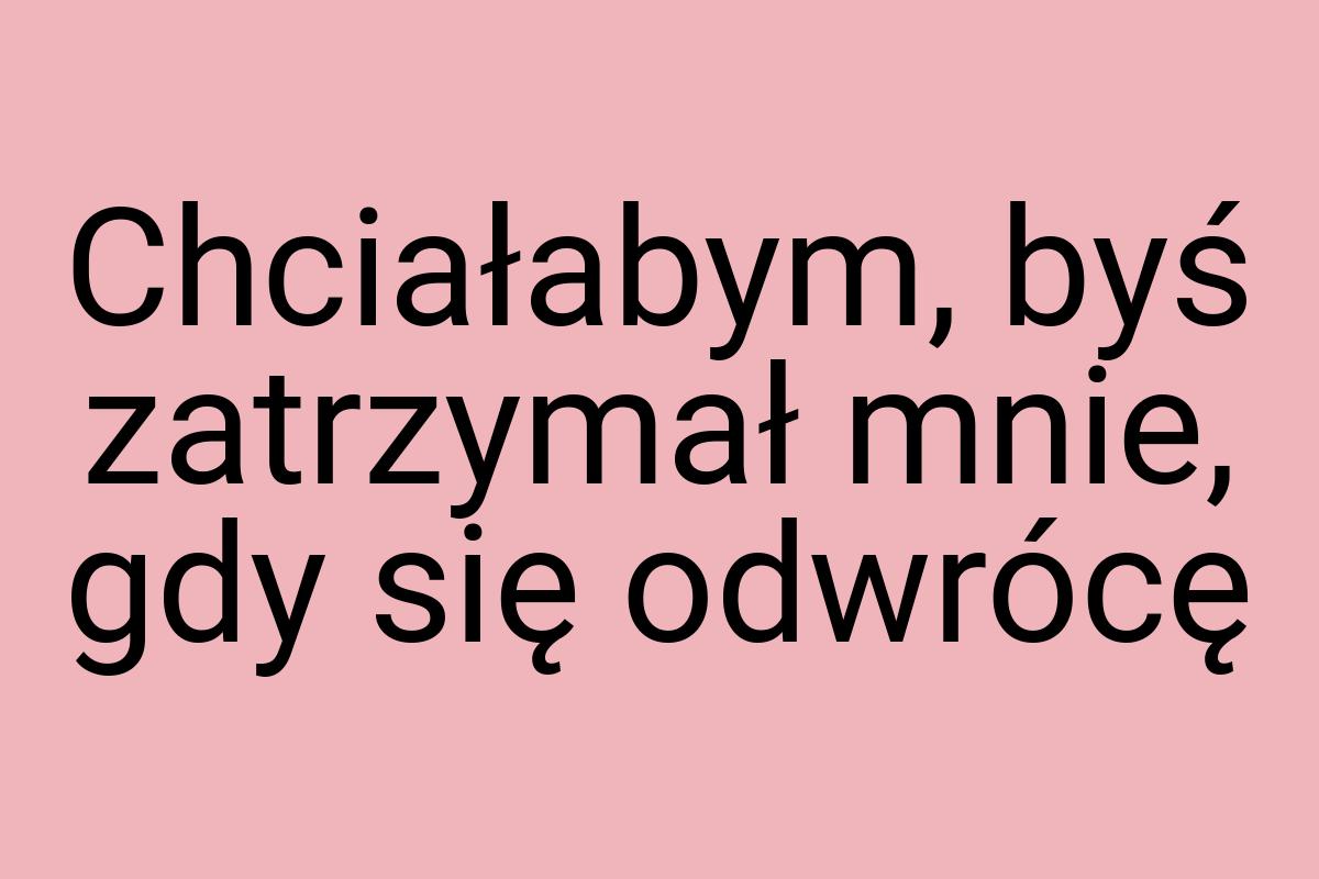 Chciałabym, byś zatrzymał mnie, gdy się odwrócę