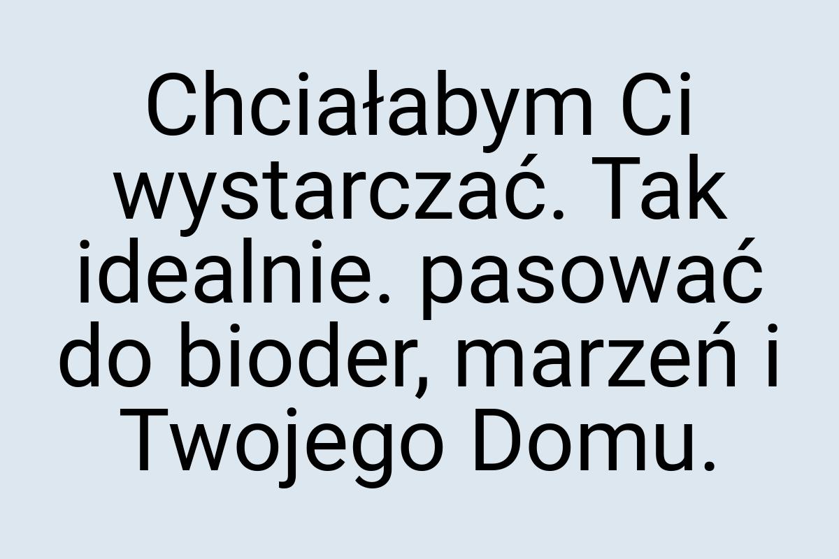 Chciałabym Ci wystarczać. Tak idealnie. pasować do bioder