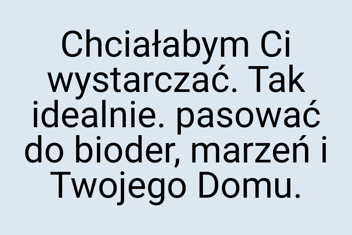 Chciałabym Ci wystarczać. Tak idealnie. pasować do bioder