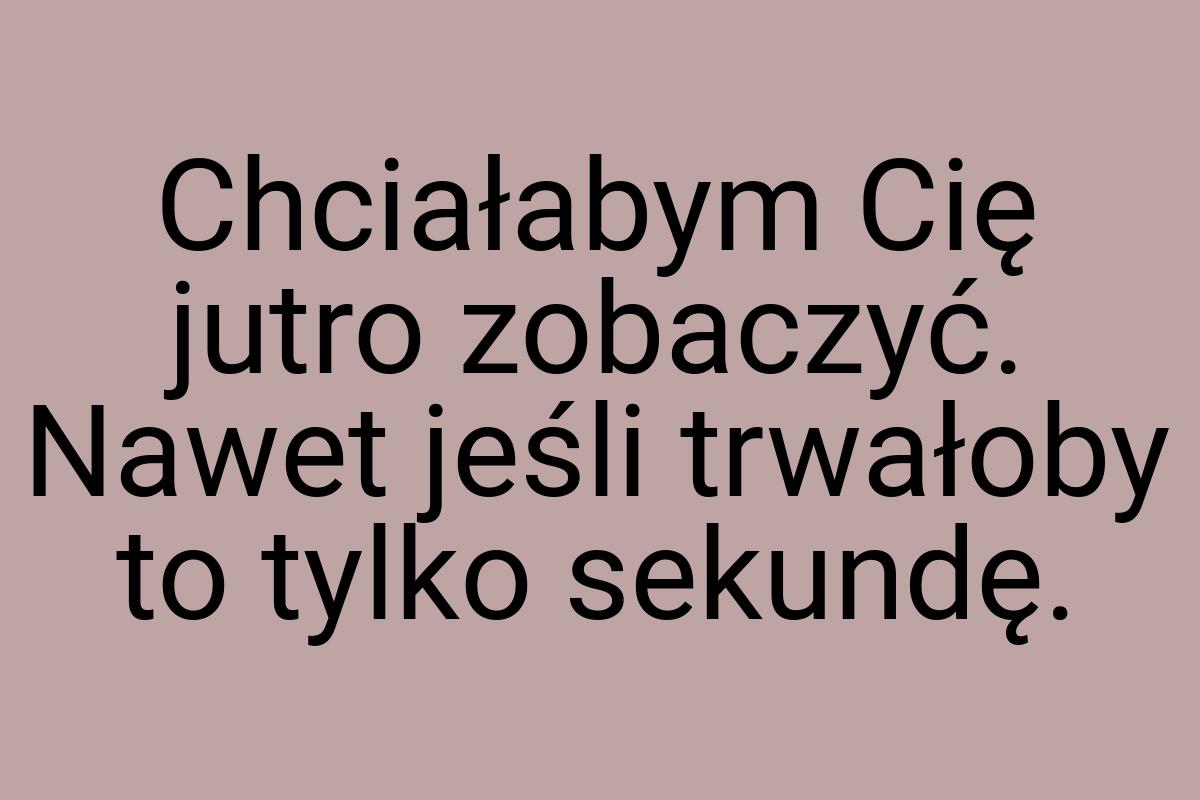 Chciałabym Cię jutro zobaczyć. Nawet jeśli trwałoby to