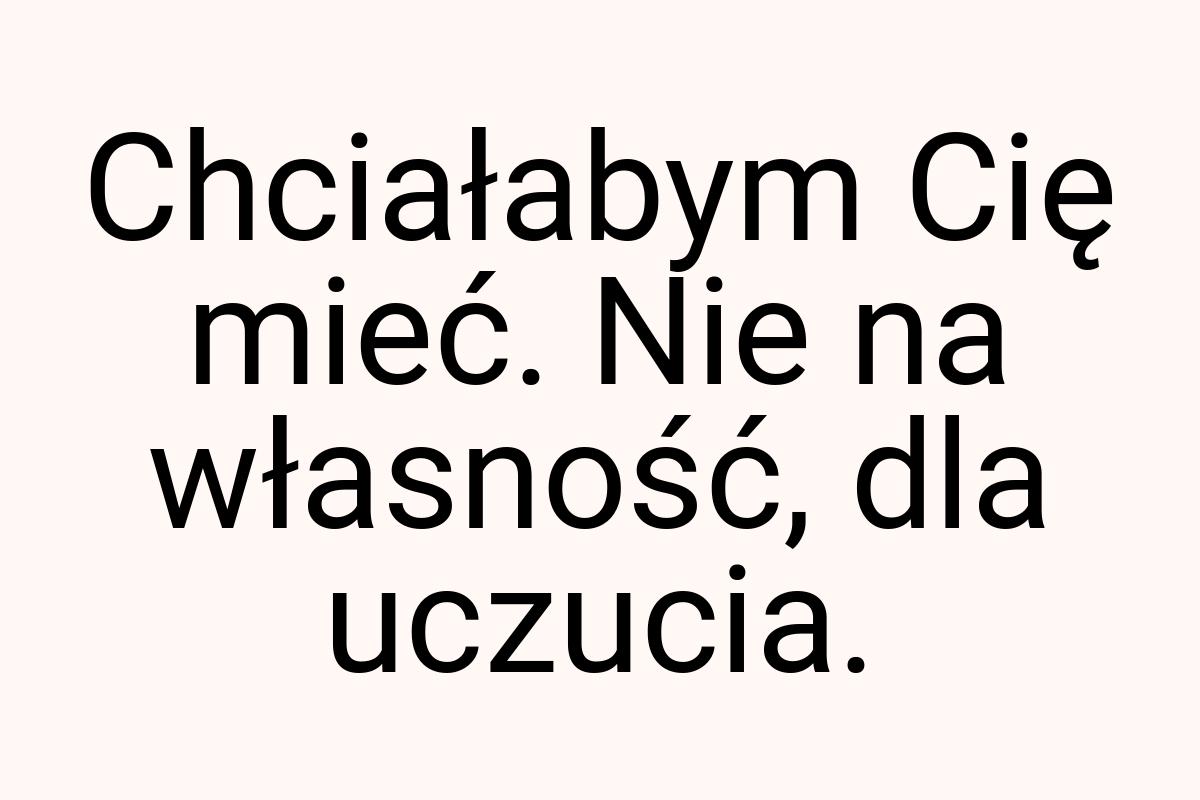 Chciałabym Cię mieć. Nie na własność, dla uczucia